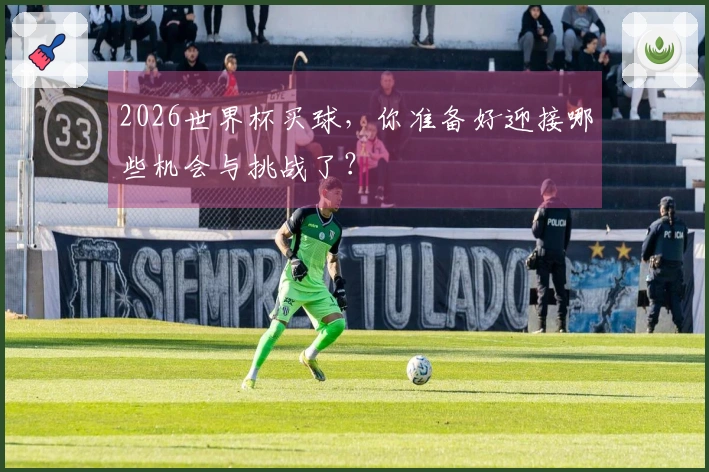 2026世界杯买球，你准备好迎接哪些机会与挑战了？