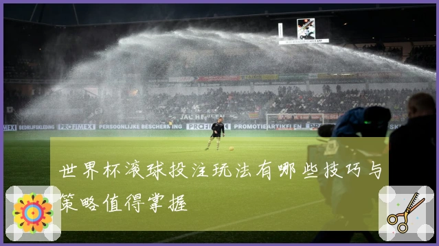 世界杯滚球投注玩法有哪些技巧与策略值得掌握