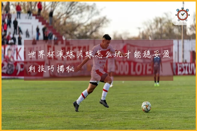 世界杯滚球买球怎么玩才能稳妥盈利技巧揭秘