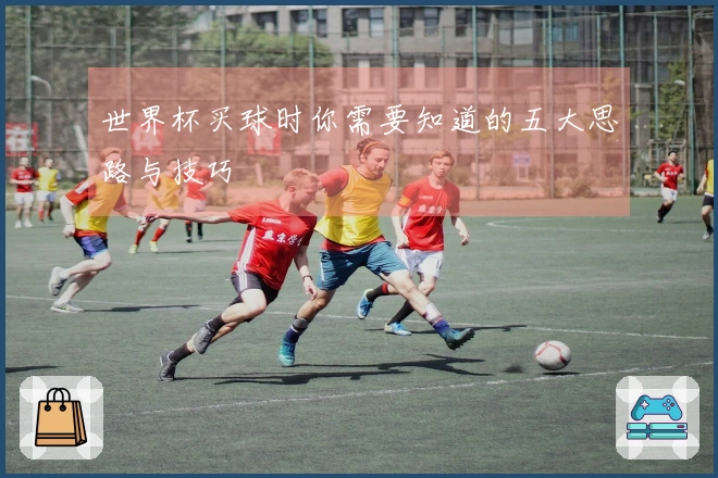 世界杯买球时你需要知道的五大思路与技巧