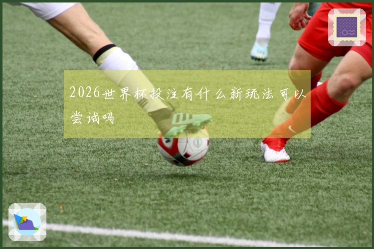 2026世界杯投注有什么新玩法可以尝试吗