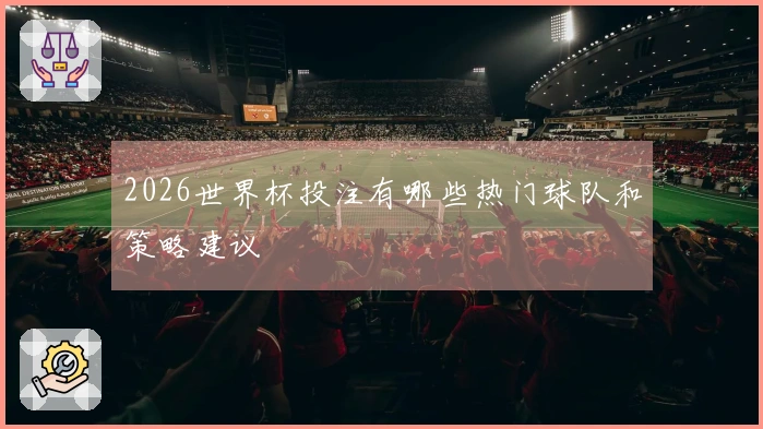 2026世界杯投注有哪些热门球队和策略建议