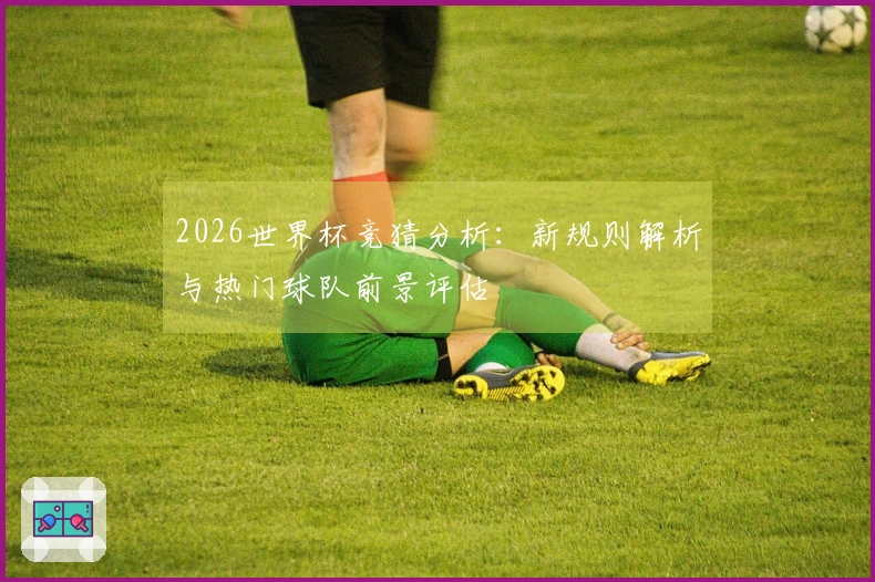 2026世界杯竞猜分析：新规则解析与热门球队前景评估