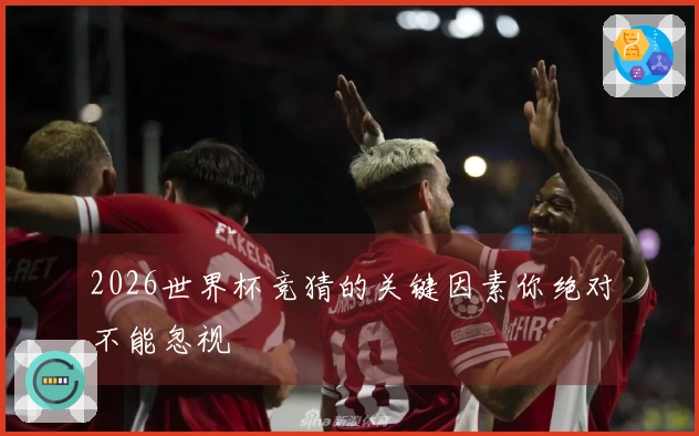 2026世界杯竞猜的关键因素你绝对不能忽视