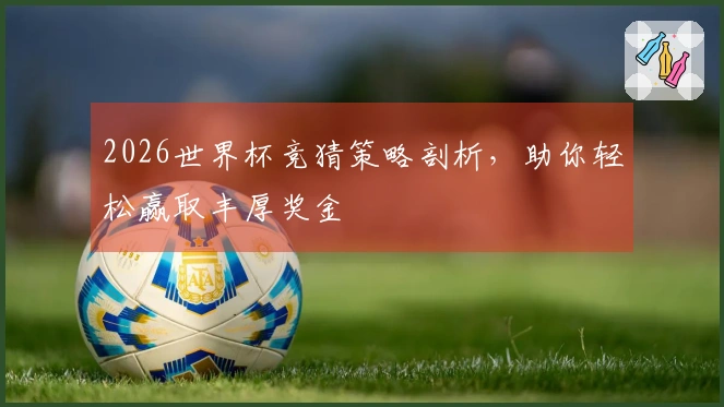 2026世界杯竞猜策略剖析，助你轻松赢取丰厚奖金
