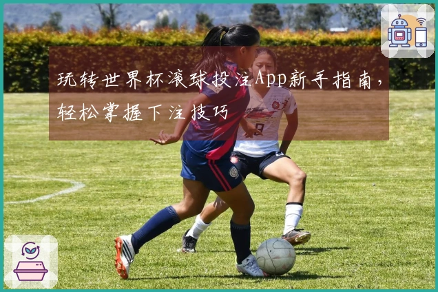 玩转世界杯滚球投注App新手指南，轻松掌握下注技巧