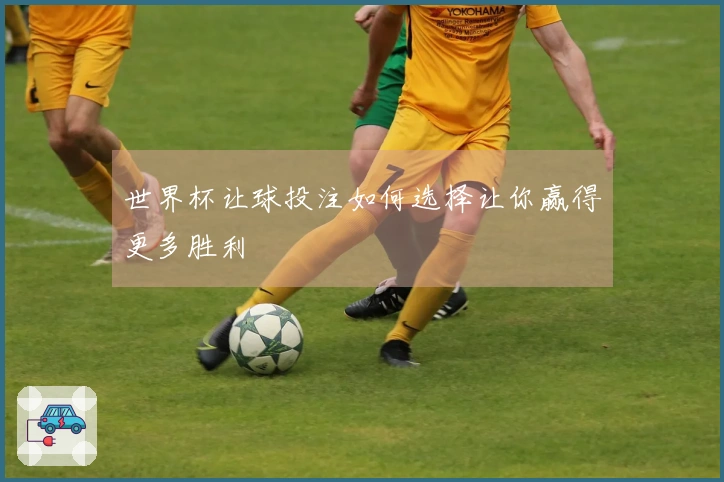 世界杯让球投注如何选择让你赢得更多胜利