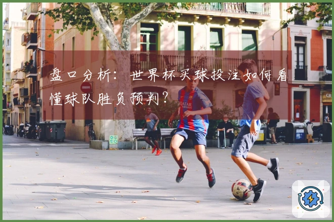 盘口分析：世界杯买球投注如何看懂球队胜负预判？