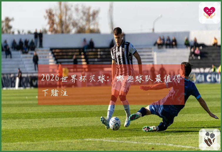 2026世界杯买球：哪些球队最值得下赌注
