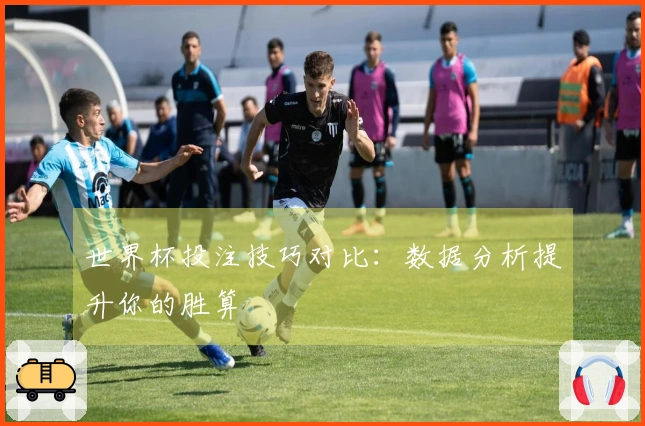 世界杯投注技巧对比：数据分析提升你的胜算