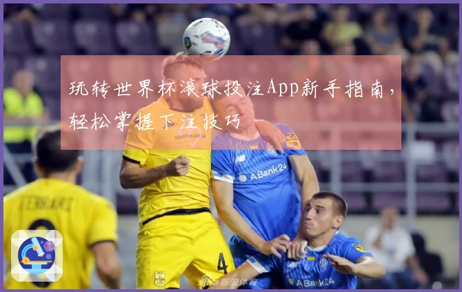 玩转世界杯滚球投注App新手指南，轻松掌握下注技巧