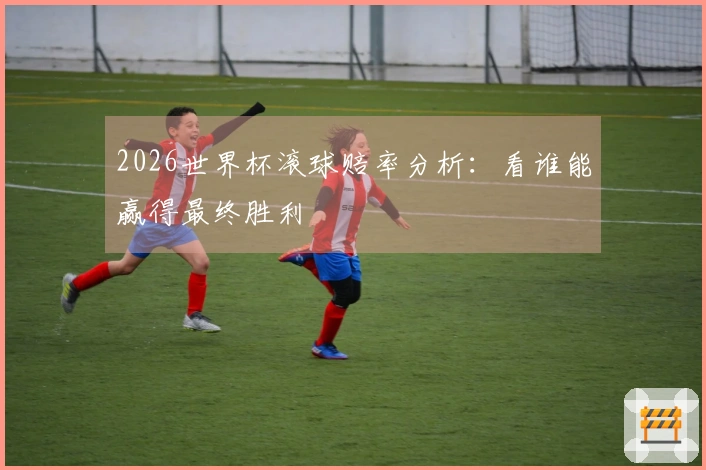 2026世界杯滚球赔率分析：看谁能赢得最终胜利